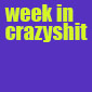 Week In Crazyshit